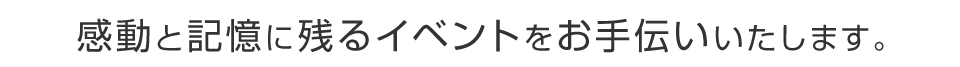感動と記憶に残るイベントをお手伝いいたします。